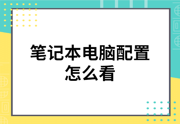 怎么看笔记本电脑配置（笔记本电脑配置怎么看）-第1张图片