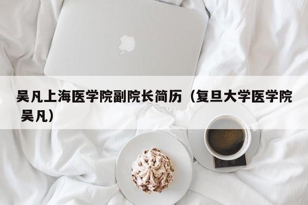 吴凡上海医学院副院长简历（复旦大学医学院 吴凡）-第1张图片