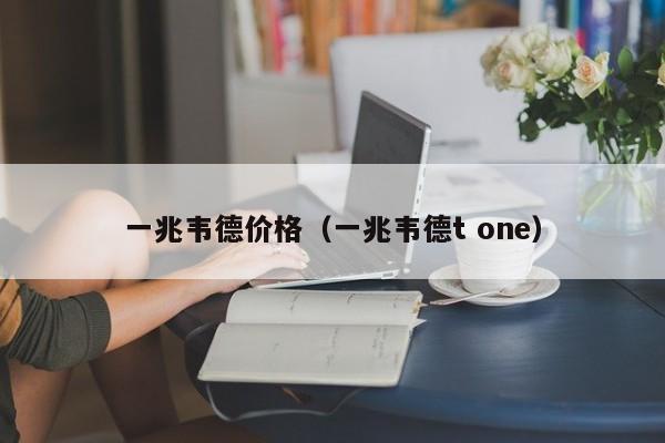 一兆韦德价格（一兆韦德t one）-第1张图片