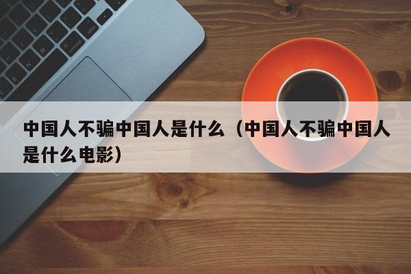 中国人不骗中国人是什么（中国人不骗中国人是什么电影）-第1张图片