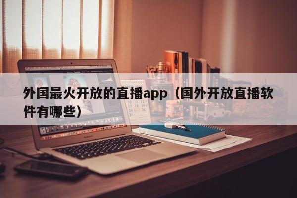 外国最火开放的直播app（国外开放直播软件有哪些）-第1张图片