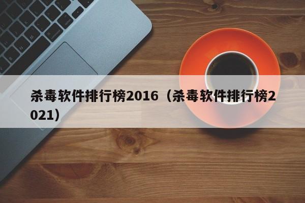 杀毒软件排行榜2016（杀毒软件排行榜2021）-第1张图片