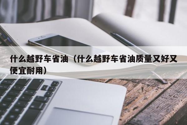 什么越野车省油（什么越野车省油质量又好又便宜耐用）-第1张图片