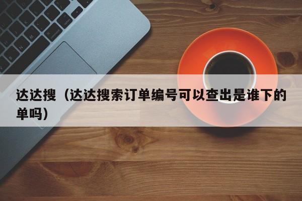 达达搜（达达搜索订单编号可以查出是谁下的单吗）-第1张图片