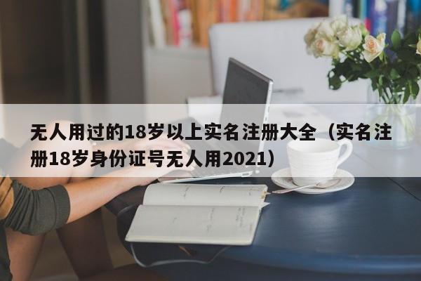 无人用过的18岁以上实名注册大全（实名注册18岁身份证号无人用2021）-第1张图片