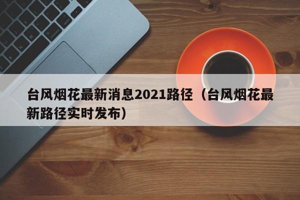 台风烟花最新消息2021路径（台风烟花最新路径实时发布）-第1张图片