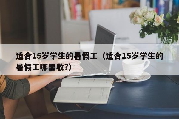 适合15岁学生的暑假工（适合15岁学生的暑假工哪里收?）-第1张图片