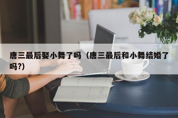 唐三最后娶小舞了吗（唐三最后和小舞结婚了吗?）-第1张图片