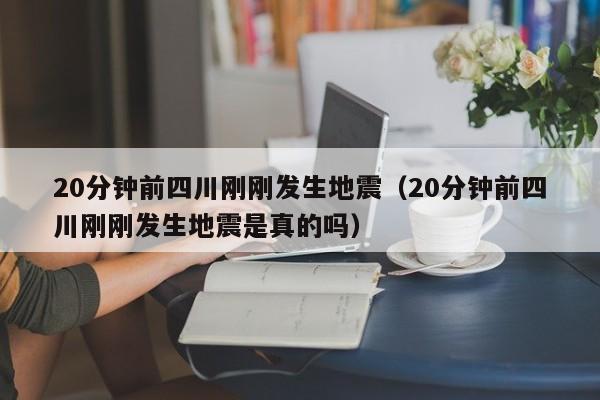 20分钟前四川刚刚发生地震（20分钟前四川刚刚发生地震是真的吗）-第1张图片