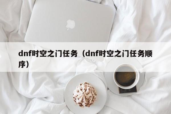 dnf时空之门任务（dnf时空之门任务顺序）-第1张图片