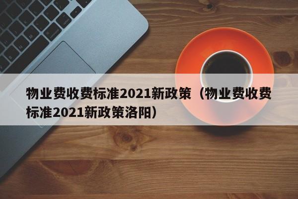 物业费收费标准2021新政策（物业费收费标准2021新政策洛阳）-第1张图片