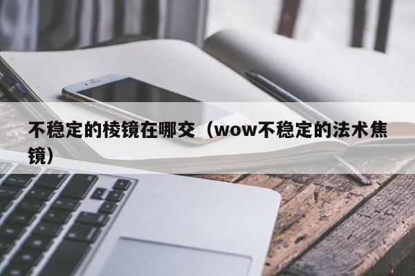 不稳定的棱镜在哪交（wow不稳定的法术焦镜）-第1张图片