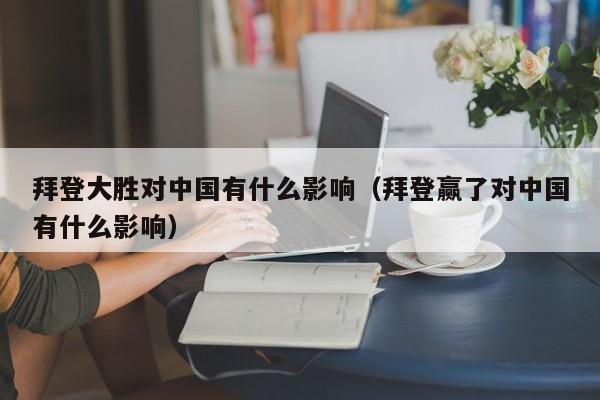 拜登大胜对中国有什么影响（拜登赢了对中国有什么影响）-第1张图片