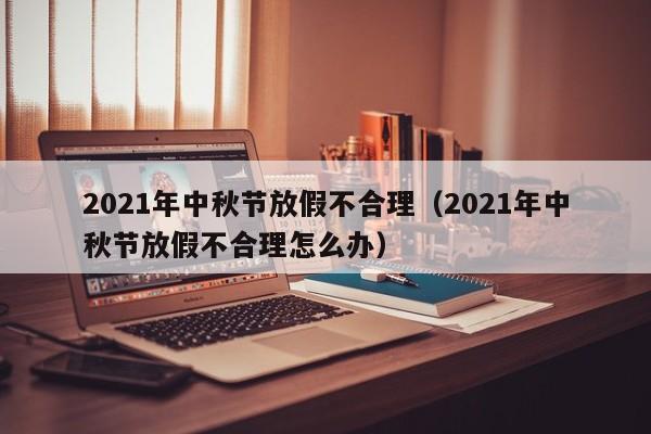 2021年中秋节放假不合理（2021年中秋节放假不合理怎么办）-第1张图片