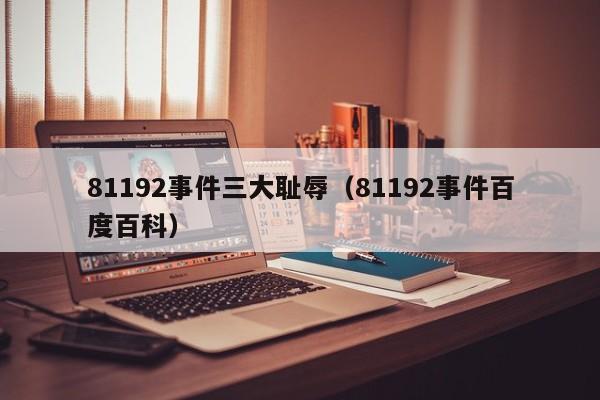 81192事件三大耻辱（81192事件百度百科）-第1张图片