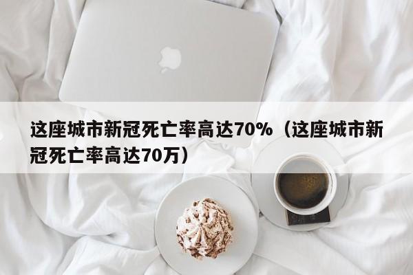 这座城市新冠死亡率高达70%（这座城市新冠死亡率高达70万）-第1张图片