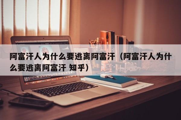 阿富汗人为什么要逃离阿富汗（阿富汗人为什么要逃离阿富汗 知乎）-第1张图片