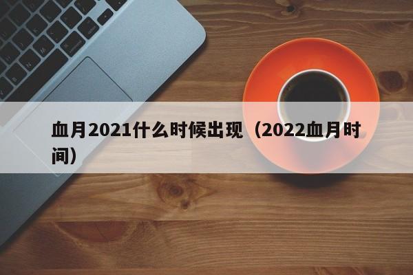 血月2021什么时候出现（2022血月时间）-第1张图片