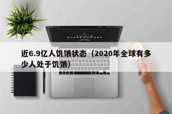 近6.9亿人饥饿状态（2020年全球有多少人处于饥饿）-第1张图片