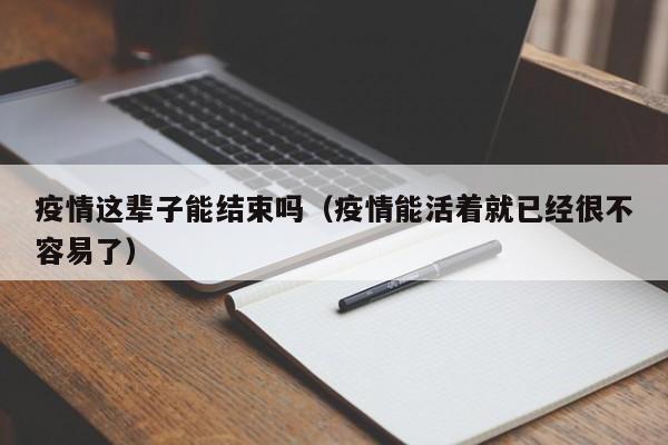 疫情这辈子能结束吗（疫情能活着就已经很不容易了）-第1张图片