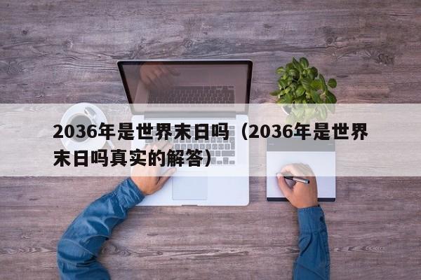 2036年是世界末日吗（2036年是世界末日吗真实的解答）-第1张图片