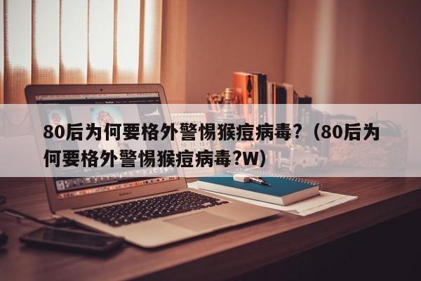 80后为何要格外警惕猴痘病毒?（80后为何要格外警惕猴痘病毒?W）-第1张图片