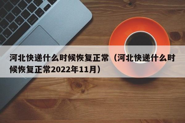 河北快递什么时候恢复正常（河北快递什么时候恢复正常2022年11月）-第1张图片