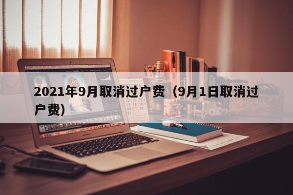 2021年9月取消过户费（9月1日取消过户费）-第1张图片