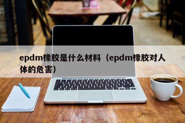 epdm橡胶是什么材料（epdm橡胶对人体的危害）-第1张图片