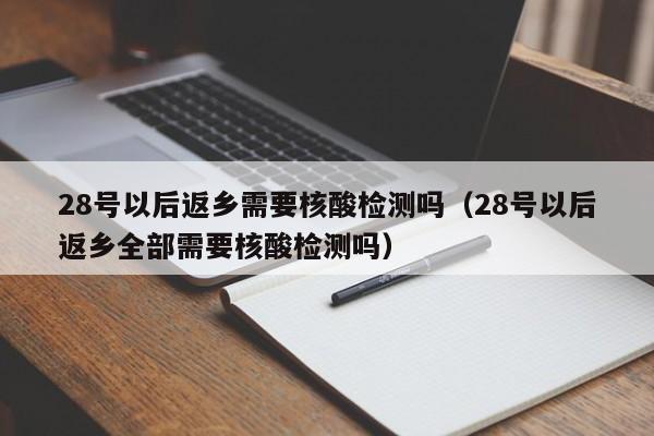 28号以后返乡需要核酸检测吗（28号以后返乡全部需要核酸检测吗）-第1张图片