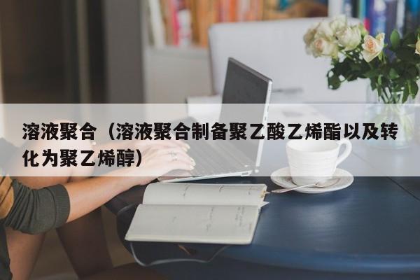 溶液聚合（溶液聚合制备聚乙酸乙烯酯以及转化为聚乙烯醇）-第1张图片