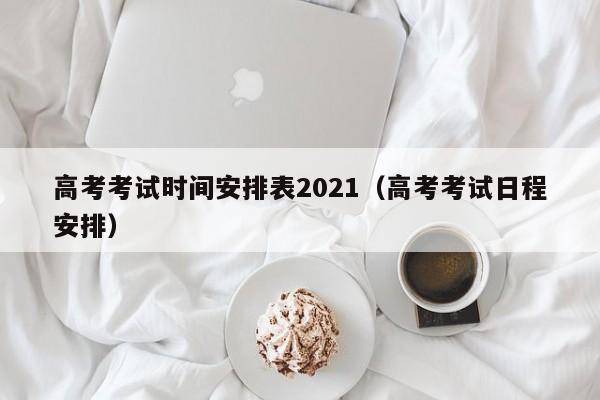 高考考试时间安排表2021（高考考试日程安排）-第1张图片