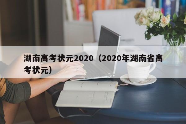 湖南高考状元2020（2020年湖南省高考状元）-第1张图片