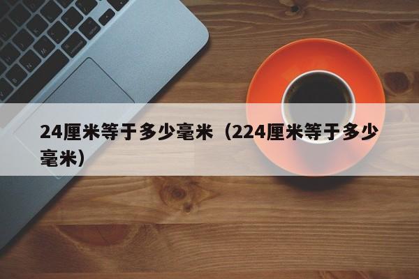 24厘米等于多少毫米（224厘米等于多少毫米）-第1张图片