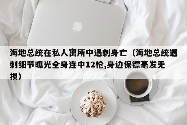 海地总统在私人寓所中遇刺身亡（海地总统遇刺细节曝光全身连中12枪,身边保镖毫发无损）-第1张图片