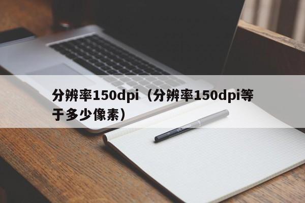 分辨率150dpi（分辨率150dpi等于多少像素）-第1张图片