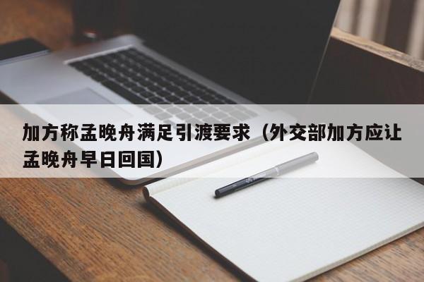 加方称孟晚舟满足引渡要求（外交部加方应让孟晚舟早日回国）-第1张图片