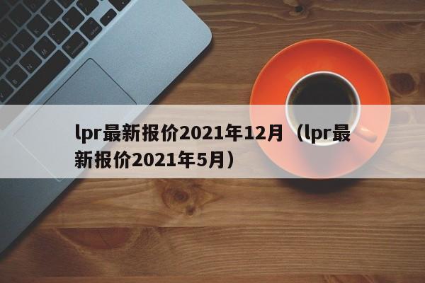 lpr最新报价2021年12月（lpr最新报价2021年5月）-第1张图片