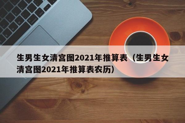 生男生女清宫图2021年推算表（生男生女清宫图2021年推算表农历）-第1张图片