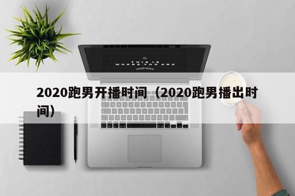 2020跑男开播时间（2020跑男播出时间）-第1张图片