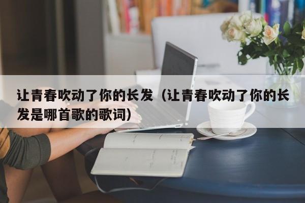 让青春吹动了你的长发（让青春吹动了你的长发是哪首歌的歌词）-第1张图片