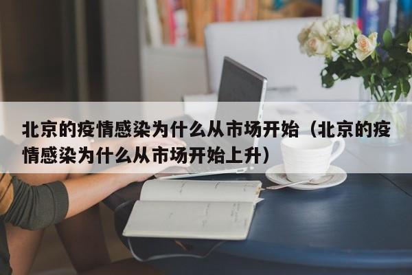 北京的疫情感染为什么从市场开始（北京的疫情感染为什么从市场开始上升）-第1张图片