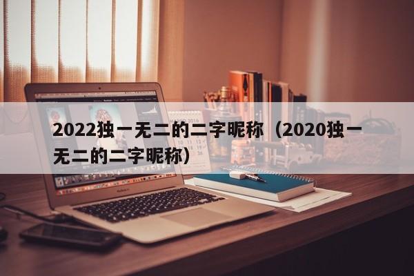 2022独一无二的二字昵称（2020独一无二的二字昵称）-第1张图片