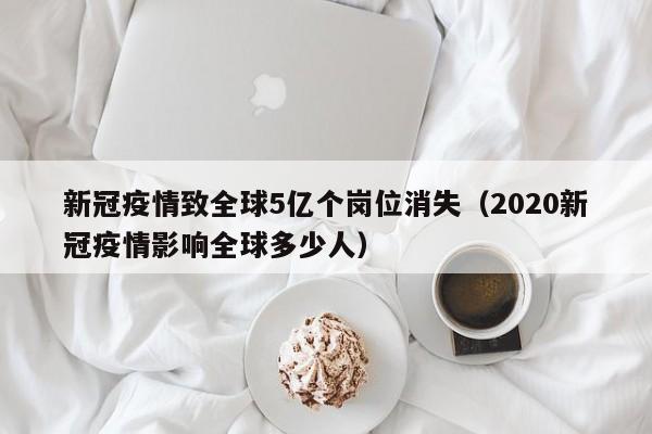 新冠疫情致全球5亿个岗位消失（2020新冠疫情影响全球多少人）-第1张图片