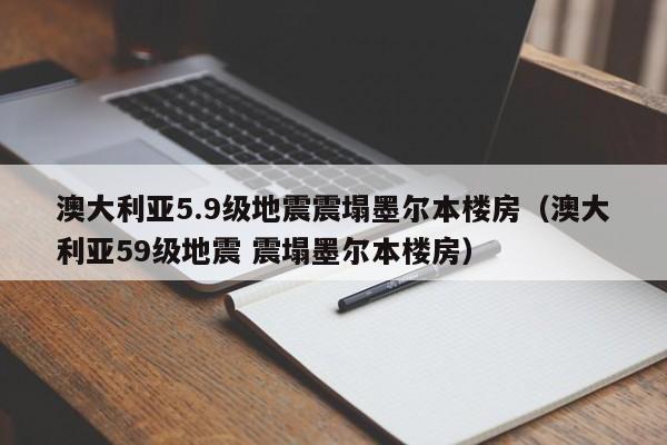 澳大利亚5.9级地震震塌墨尔本楼房（澳大利亚59级地震 震塌墨尔本楼房）-第1张图片