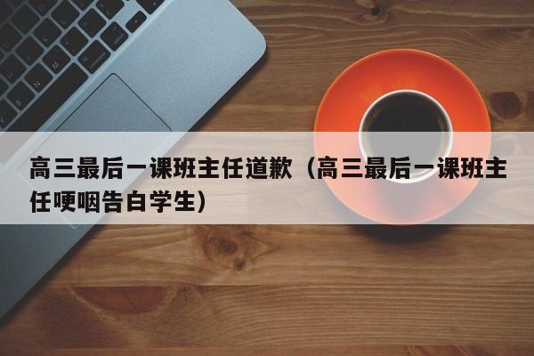 高三最后一课班主任道歉（高三最后一课班主任哽咽告白学生）-第1张图片