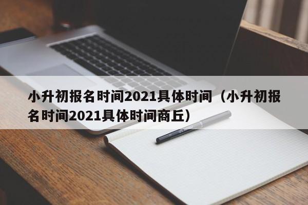 小升初报名时间2021具体时间（小升初报名时间2021具体时间商丘）-第1张图片