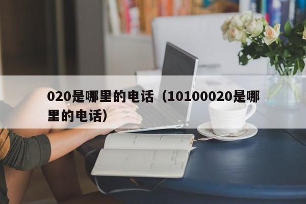 020是哪里的电话（10100020是哪里的电话）-第1张图片