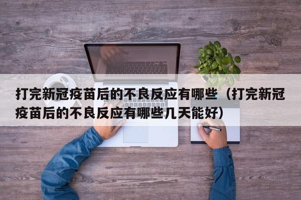 打完新冠疫苗后的不良反应有哪些（打完新冠疫苗后的不良反应有哪些几天能好）-第1张图片