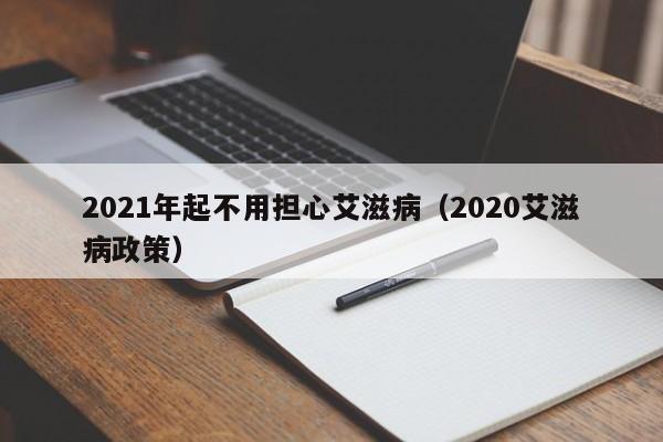 2021年起不用担心艾滋病（2020艾滋病政策）-第1张图片